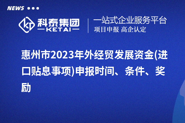 惠州市2023年外經(jīng)貿(mào)發(fā)展資金(進(jìn)口貼息事項(xiàng))申報(bào)時(shí)間、條件、獎(jiǎng)勵(lì)