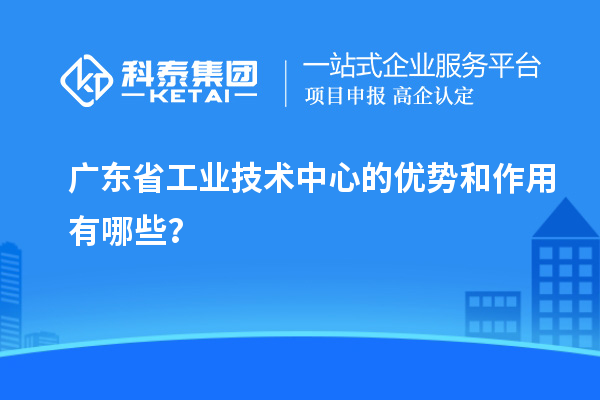 廣東省工業(yè)技術中心的優(yōu)勢和作用有哪些？