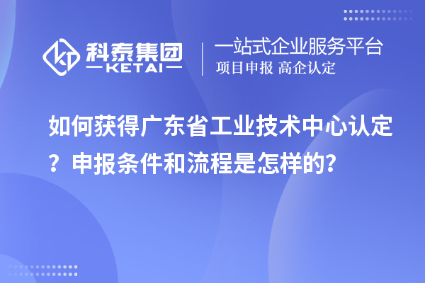 如何獲得廣東省工業(yè)技術(shù)中心認(rèn)定？申報條件和流程是怎樣的？