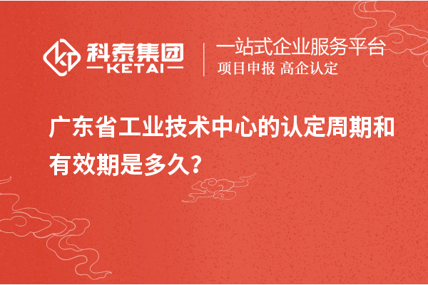 廣東省工業(yè)技術(shù)中心的認定周期和有效期是多久？