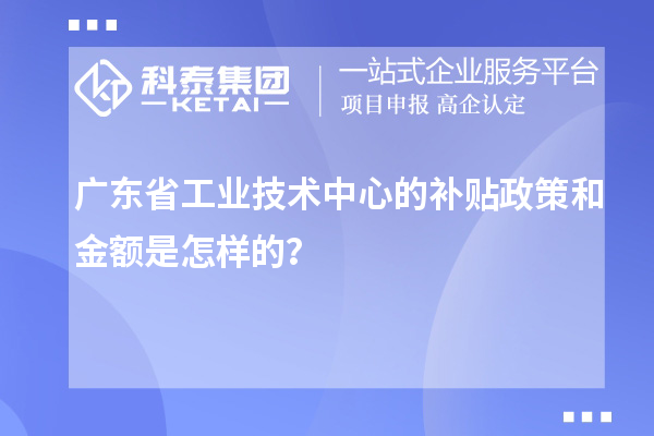 廣東省工業(yè)技術中心的補貼政策和金額是怎樣的？