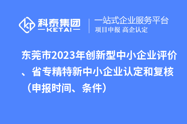 東莞市2023年創(chuàng)新型中小企業(yè)評價、省專精特新中小企業(yè)認定和復(fù)核（申報時間、條件）