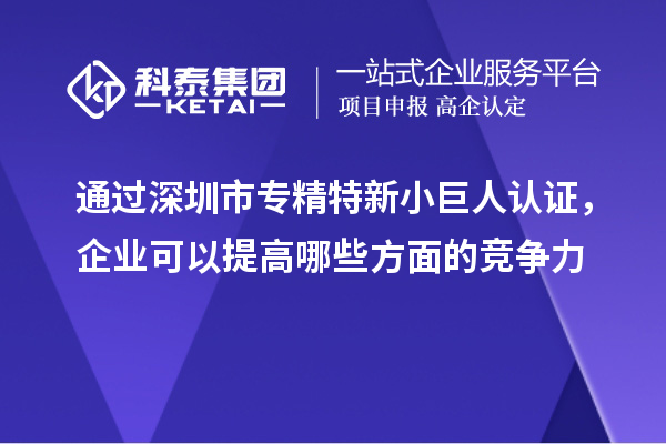 通過深圳市專精特新小巨人認(rèn)證，企業(yè)可以提高哪些方面的競(jìng)爭(zhēng)力