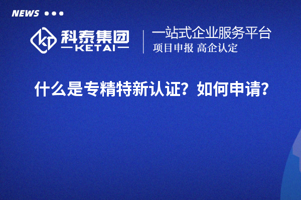 什么是專精特新認(rèn)證？如何申請(qǐng)？
