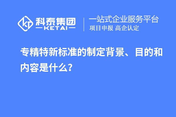 專精特新標(biāo)準(zhǔn)的制定背景、目的和內(nèi)容是什么？
