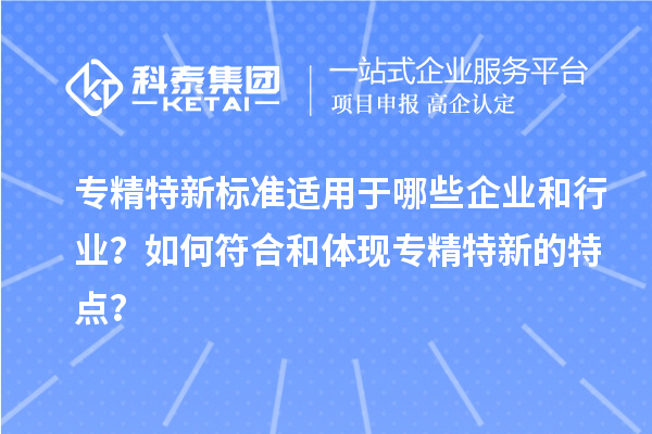 專(zhuān)精特新標(biāo)準(zhǔn)適用于哪些企業(yè)和行業(yè)？如何符合和體現(xiàn)專(zhuān)精特新的特點(diǎn)？