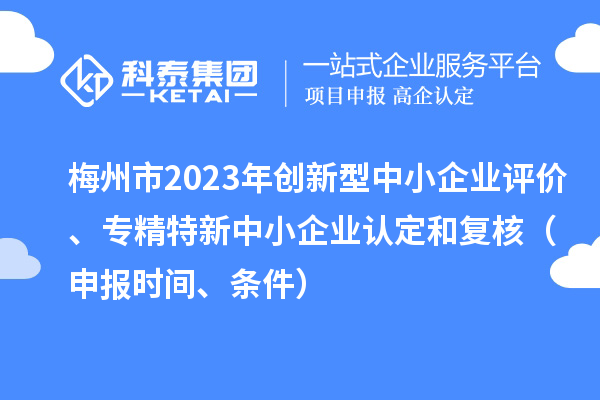 梅州市2023年創(chuàng)新型中小企業(yè)評(píng)價(jià)、專(zhuān)精特新中小企業(yè)認(rèn)定和復(fù)核（申報(bào)時(shí)間、條件）