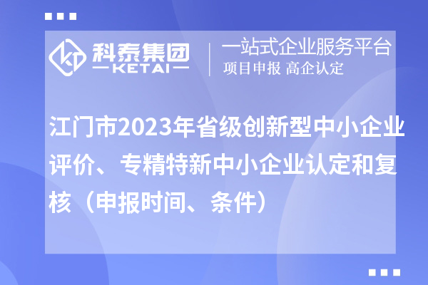 江門市2023年省級(jí)創(chuàng)新型中小企業(yè)評(píng)價(jià)、專精特新中小企業(yè)認(rèn)定和復(fù)核（申報(bào)時(shí)間、條件）