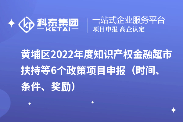 黃埔區(qū)2022年度知識產(chǎn)權(quán)金融超市扶持等6個政策<a href=http:///shenbao.html target=_blank class=infotextkey>項目申報</a>（時間、條件、獎勵）