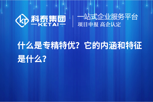 什么是專精特優(yōu)？它的內(nèi)涵和特征是什么？