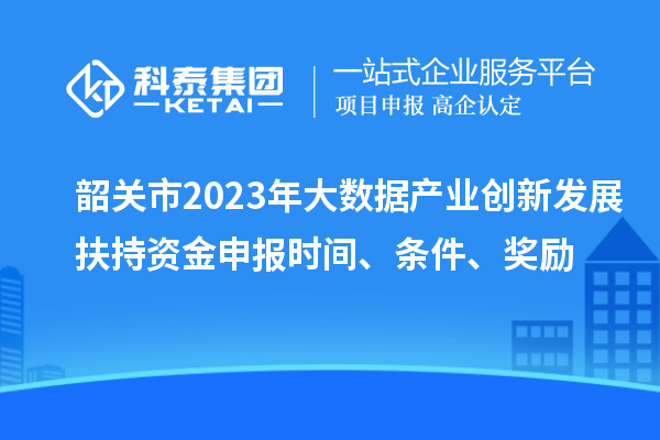 韶關(guān)市2023年大數(shù)據(jù)產(chǎn)業(yè)創(chuàng)新發(fā)展扶持資金申報時間、條件、獎勵