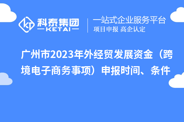 廣州市2023年外經(jīng)貿(mào)發(fā)展資金（跨境電子商務(wù)事項(xiàng)）申報(bào)時(shí)間、條件