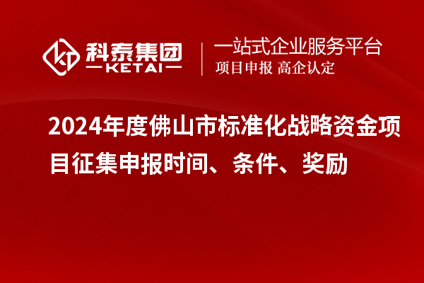2024年度佛山市標準化戰(zhàn)略資金項目征集申報時間、條件、獎勵