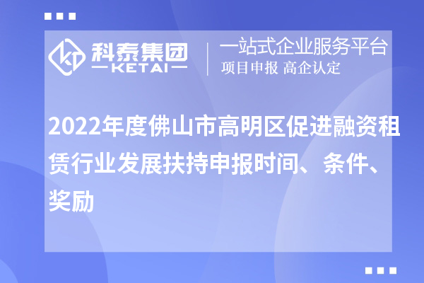 2022年度佛山市高明區(qū)促進融資租賃行業(yè)發(fā)展扶持申報時間、條件、獎勵
