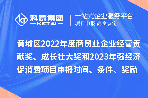 黃埔區(qū)2022年度商貿(mào)業(yè)企業(yè)經(jīng)營貢獻獎、成長壯大獎和2023年強經(jīng)濟促消費<a href=http:///shenbao.html target=_blank class=infotextkey>項目申報</a>時間、條件、獎勵