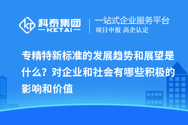 專精特新標準的發(fā)展趨勢和展望是什么？對企業(yè)和社會有哪些積極的影響和價值