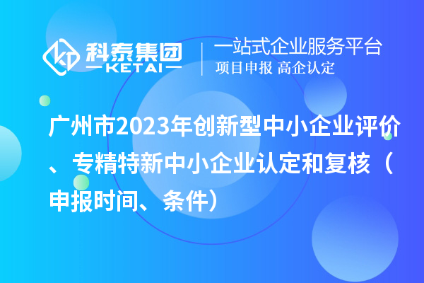 廣州市2023年創(chuàng)新型中小企業(yè)評(píng)價(jià)、專精特新中小企業(yè)認(rèn)定和復(fù)核（申報(bào)時(shí)間、條件）