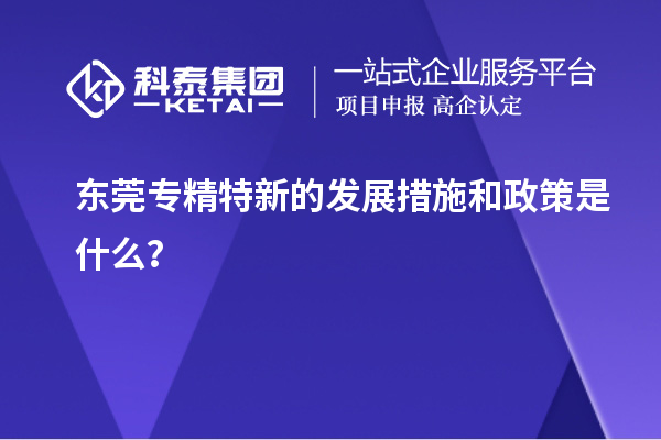 東莞專精特新的發(fā)展措施和政策是什么？