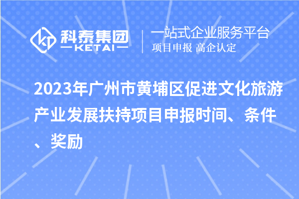 2023年廣州市黃埔區(qū)促進(jìn)文化旅游產(chǎn)業(yè)發(fā)展扶持項(xiàng)目申報(bào)時(shí)間、條件、獎(jiǎng)勵(lì)