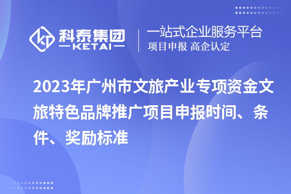2023年廣州市文旅產(chǎn)業(yè)專(zhuān)項(xiàng)資金文旅特色品牌推廣項(xiàng)目申報(bào)時(shí)間、條件、獎(jiǎng)勵(lì)標(biāo)準(zhǔn)