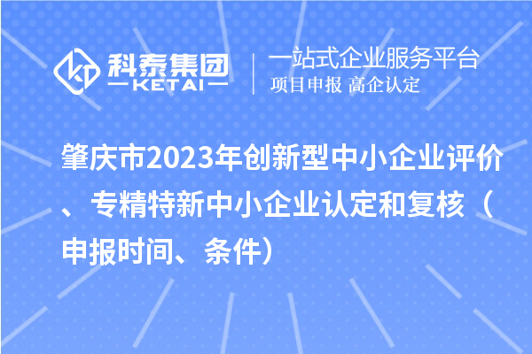 肇慶市2023年創(chuàng)新型中小企業(yè)評價、專精特新中小企業(yè)認定和復核（申報時間、條件）