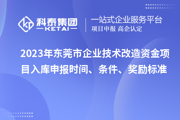 2023年東莞市企業(yè)技術(shù)改造資金項目入庫申報時間、條件、獎勵標(biāo)準(zhǔn)