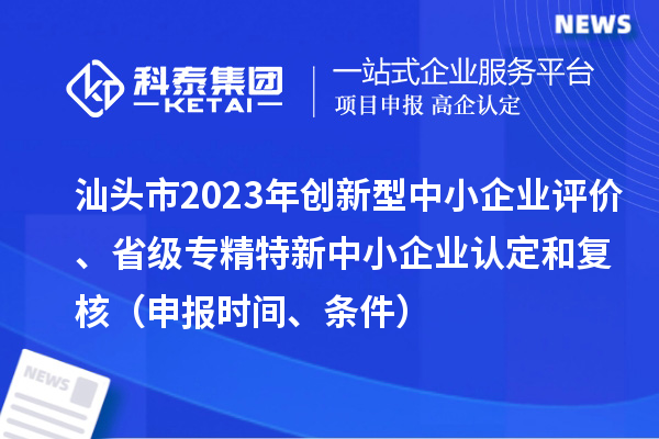 汕頭市2023年創(chuàng)新型中小企業(yè)評(píng)價(jià)、省級(jí)專精特新中小企業(yè)認(rèn)定和復(fù)核（申報(bào)時(shí)間、條件）