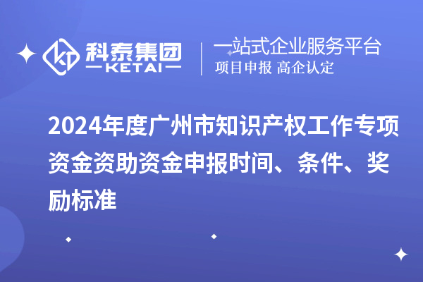 2024年度廣州市知識產(chǎn)權(quán)工作專項資金資助資金申報時間、條件、獎勵標準