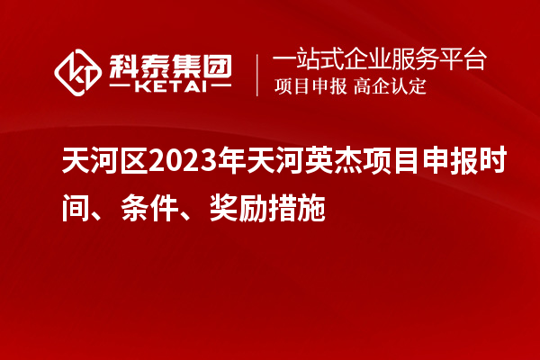 天河區(qū)2023年天河英杰項(xiàng)目申報(bào)時(shí)間、條件、獎(jiǎng)勵(lì)措施