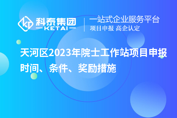 天河區(qū)2023年院士工作站項(xiàng)目申報(bào)時(shí)間、條件、獎(jiǎng)勵(lì)措施