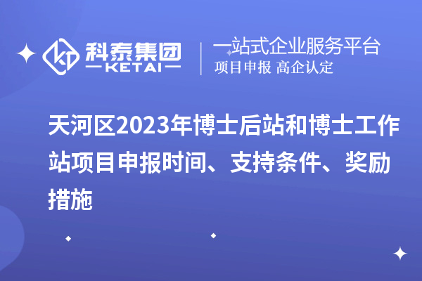 天河區(qū)2023年博士后站和博士工作站項(xiàng)目申報(bào)時(shí)間、支持條件、獎(jiǎng)勵(lì)措施