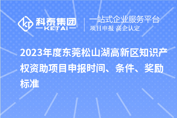 2023年度東莞松山湖高新區(qū)知識產(chǎn)權(quán)資助項目申報時間、條件、獎勵標準