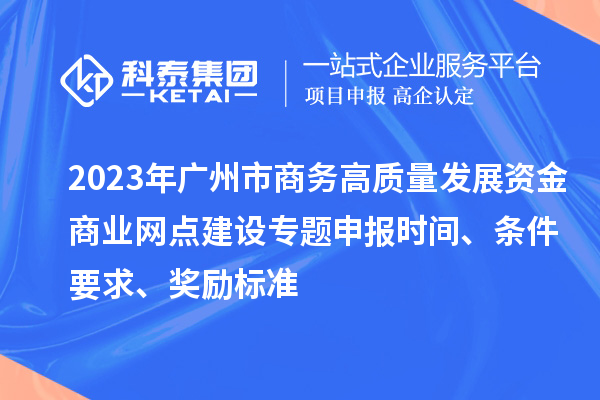 2023年廣州市商務(wù)高質(zhì)量發(fā)展資金商業(yè)網(wǎng)點建設(shè)專題申報時間、條件要求、獎勵標(biāo)準(zhǔn)