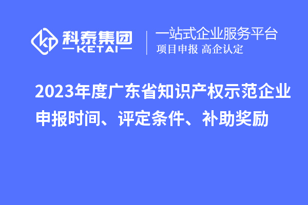 2023年度廣東省知識產(chǎn)權(quán)示范企業(yè)申報時間、評定條件、補助獎勵