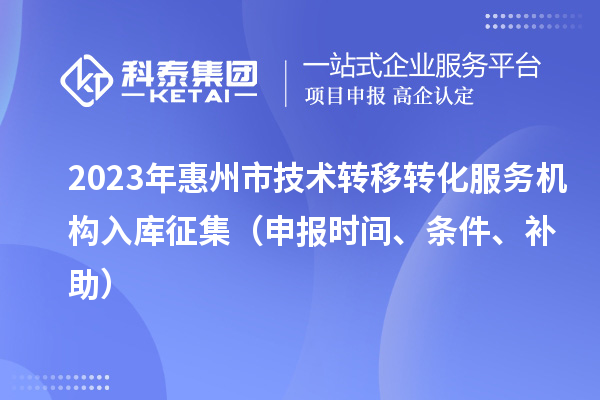 2023年惠州市技術(shù)轉(zhuǎn)移轉(zhuǎn)化服務機構(gòu)入庫征集（申報時間、條件、補助）