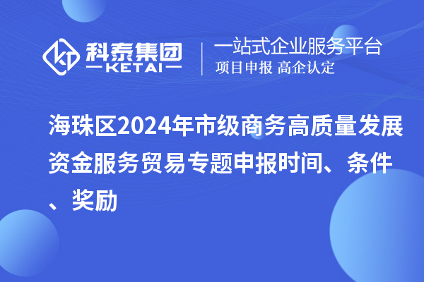 海珠區(qū)2024年市級(jí)商務(wù)高質(zhì)量發(fā)展資金服務(wù)貿(mào)易專(zhuān)題申報(bào)時(shí)間、條件、獎(jiǎng)勵(lì)