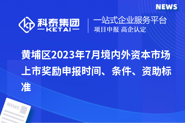 黃埔區(qū)2023年7月境內(nèi)外資本市場(chǎng)上市獎(jiǎng)勵(lì)申報(bào)時(shí)間、條件、資助標(biāo)準(zhǔn)