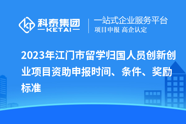 2023年江門市留學(xué)歸國(guó)人員創(chuàng)新創(chuàng)業(yè)項(xiàng)目資助申報(bào)時(shí)間、條件、獎(jiǎng)勵(lì)標(biāo)準(zhǔn)