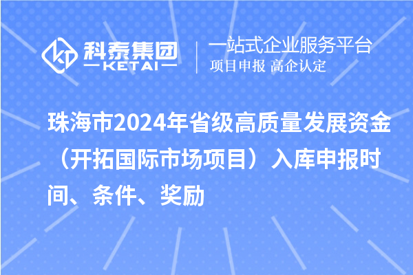 珠海市2024年省級(jí)高質(zhì)量發(fā)展資金（開拓國(guó)際市場(chǎng)項(xiàng)目）入庫(kù)申報(bào)時(shí)間、條件、獎(jiǎng)勵(lì)