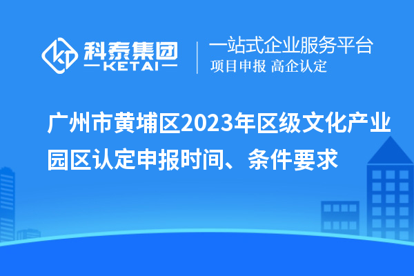廣州市黃埔區(qū)2023年區(qū)級文化產(chǎn)業(yè)園區(qū)認(rèn)定申報時間、條件要求