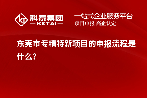 <a href=http:///dongguan/ target=_blank class=infotextkey>東莞市專精特新</a>項(xiàng)目的申報(bào)流程是什么？