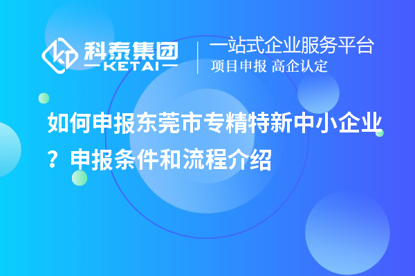 如何申報(bào)<a href=http:///dongguan/ target=_blank class=infotextkey>東莞市專精特新</a>中小企業(yè)？申報(bào)條件和流程介紹