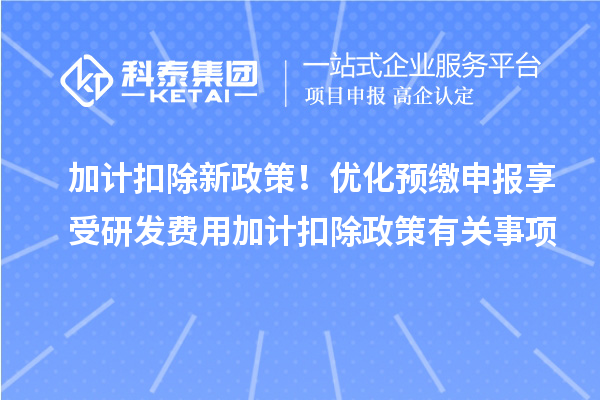 加計扣除新政策！優(yōu)化預(yù)繳申報享受研發(fā)費(fèi)用加計扣除政策有關(guān)事項