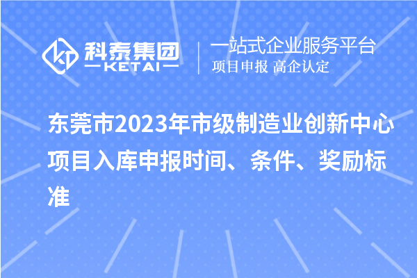 東莞市2023年市級制造業(yè)創(chuàng)新中心項目入庫申報時間、條件、獎勵標(biāo)準(zhǔn)