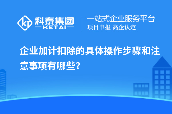 企業(yè)加計扣除的具體操作步驟和注意事項有哪些？