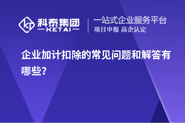 企業(yè)加計扣除的常見問題和解答有哪些？