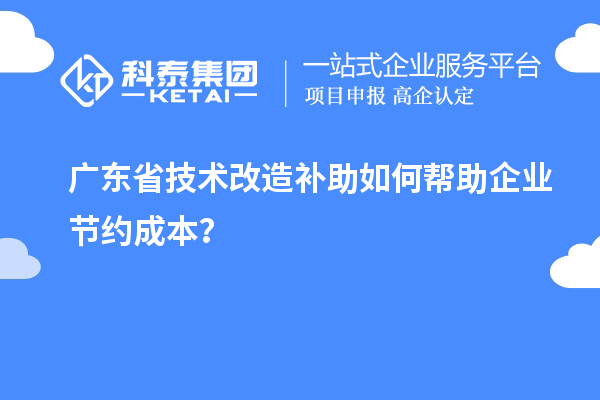 廣東省技術(shù)改造補助如何幫助企業(yè)節(jié)約成本？