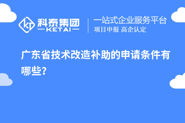 廣東省技術(shù)改造補(bǔ)助的申請(qǐng)條件有哪些？
