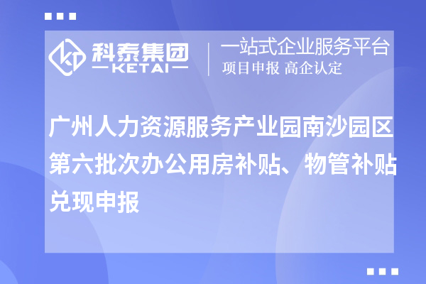 廣州人力資源服務(wù)產(chǎn)業(yè)園南沙園區(qū)第六批次辦公用房補貼、物管補貼兌現(xiàn)申報