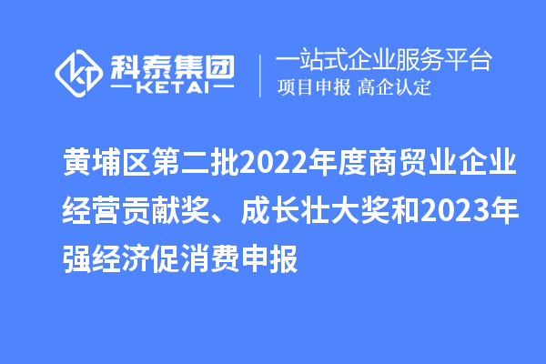 黃埔區(qū)第二批2022年度商貿業(yè)企業(yè)經營貢獻獎、成長壯大獎和2023年強經濟促消費申報